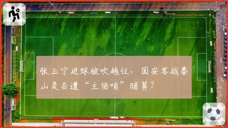 张玉宁进球被吹越位，国安客战泰山是否遭“主场哨”暗算？