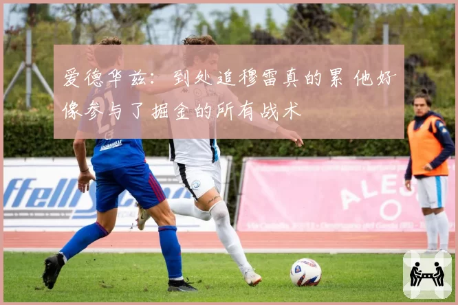 爱德华兹：到处追穆雷真的累 他好像参与了掘金的所有战术