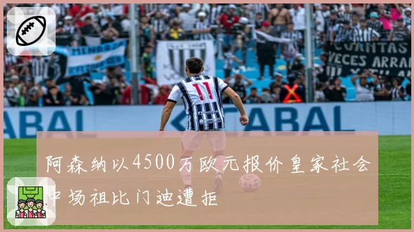 阿森纳以4500万欧元报价皇家社会中场祖比门迪遭拒