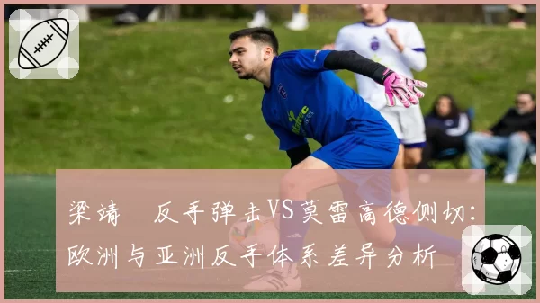 梁靖崑反手弹击VS莫雷高德侧切：欧洲与亚洲反手体系差异分析