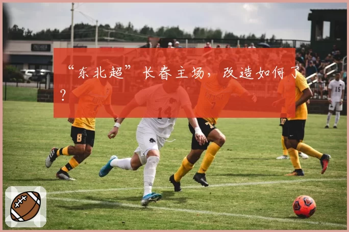 “东北超”长春主场,改造如何了?