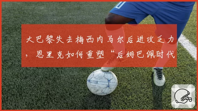 大巴黎失去梅西内马尔后进攻乏力,恩里克如何重塑“后姆巴佩时代”?
