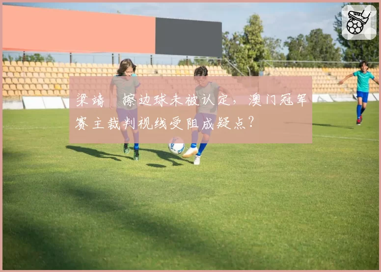 梁靖崑擦边球未被认定，澳门冠军赛主裁判视线受阻成疑点？