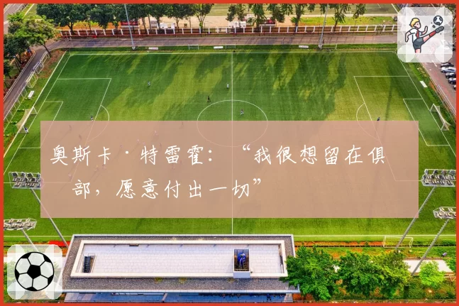 奥斯卡·特雷霍:“我很想留在俱乐部,愿意付出一切”