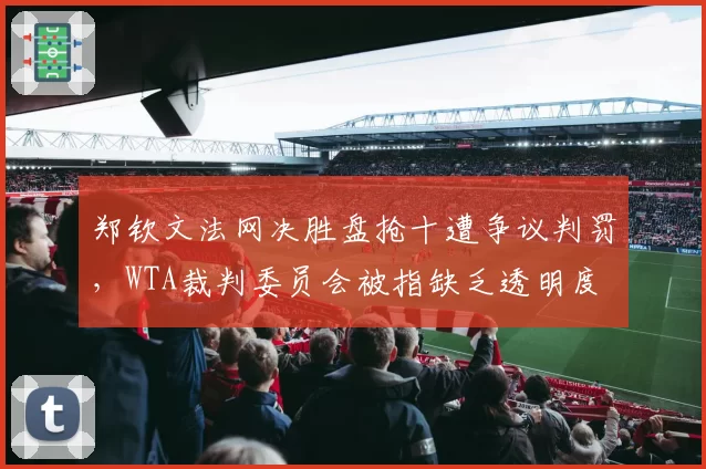 郑钦文法网决胜盘抢十遭争议判罚，WTA裁判委员会被指缺乏透明度