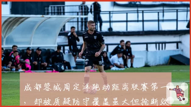 成都蓉城周定洋跑动距离联赛第一，却被质疑防守覆盖虽大但抢断效率低