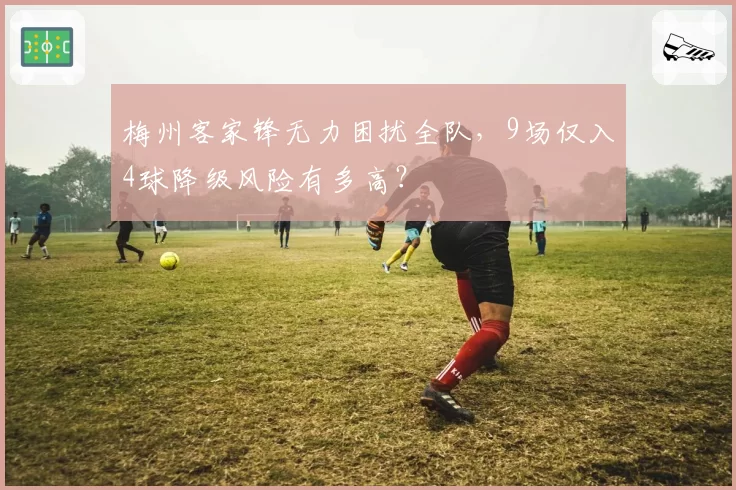 梅州客家锋无力困扰全队,9场仅入4球降级风险有多高?