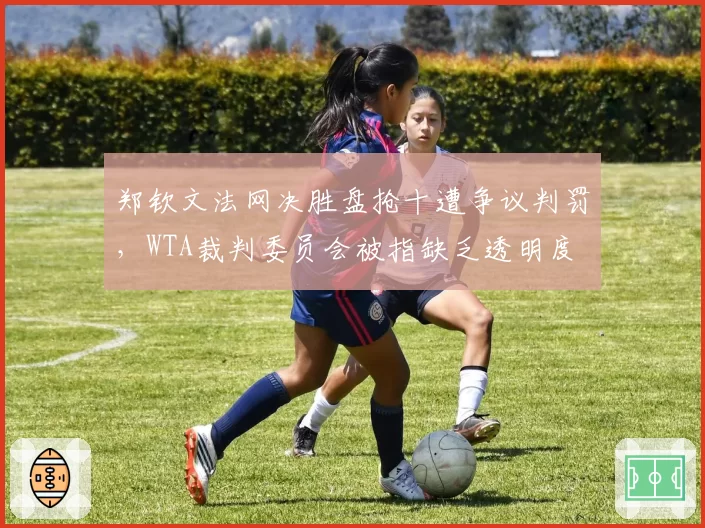 郑钦文法网决胜盘抢十遭争议判罚，WTA裁判委员会被指缺乏透明度