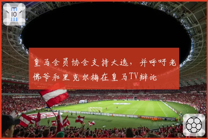 皇马会员协会支持大选,并呼吁老佛爷和里克尔梅在皇马TV辩论