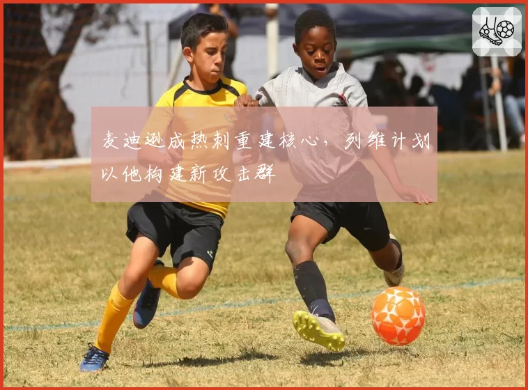 麦迪逊成热刺重建核心，列维计划以他构建新攻击群