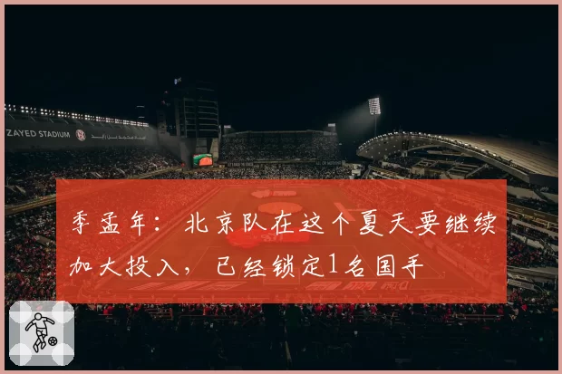 季孟年：北京队在这个夏天要继续加大投入，已经锁定1名国手