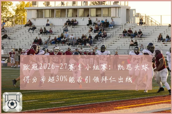 欧冠2026-27赛季小组赛：凯恩头球得分率超30%能否引领拜仁出线