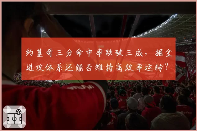 约基奇三分命中率跌破三成，掘金进攻体系还能否维持高效率运转？