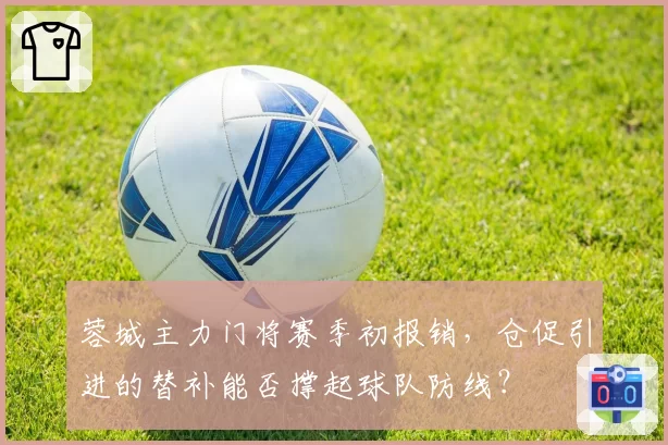 蓉城主力门将赛季初报销,仓促引进的替补能否撑起球队防线?