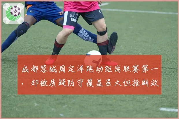 成都蓉城周定洋跑动距离联赛第一，却被质疑防守覆盖虽大但抢断效率低