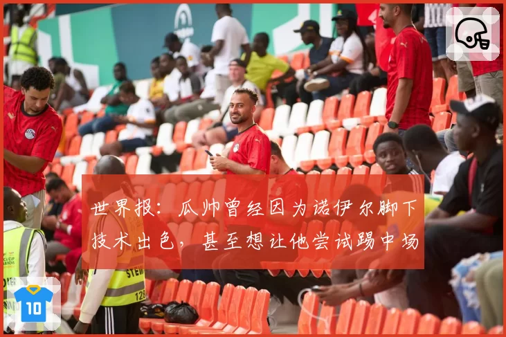 世界报:瓜帅曾经因为诺伊尔脚下技术出色,甚至想让他尝试踢中场