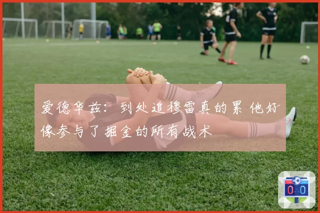 爱德华兹：到处追穆雷真的累 他好像参与了掘金的所有战术