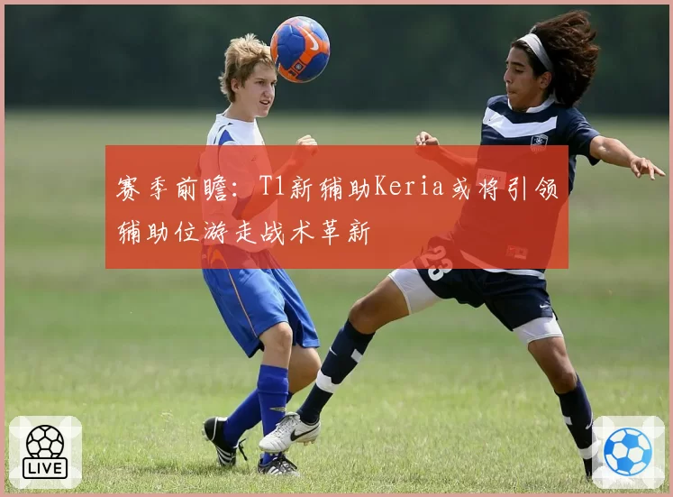 赛季前瞻:T1新辅助Keria或将引领辅助位游走战术革新