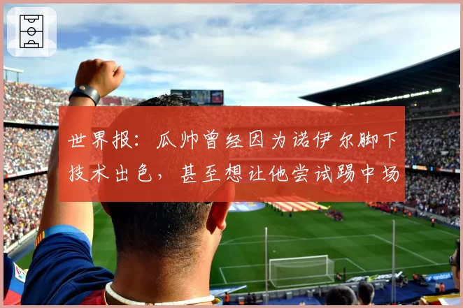 世界报:瓜帅曾经因为诺伊尔脚下技术出色,甚至想让他尝试踢中场