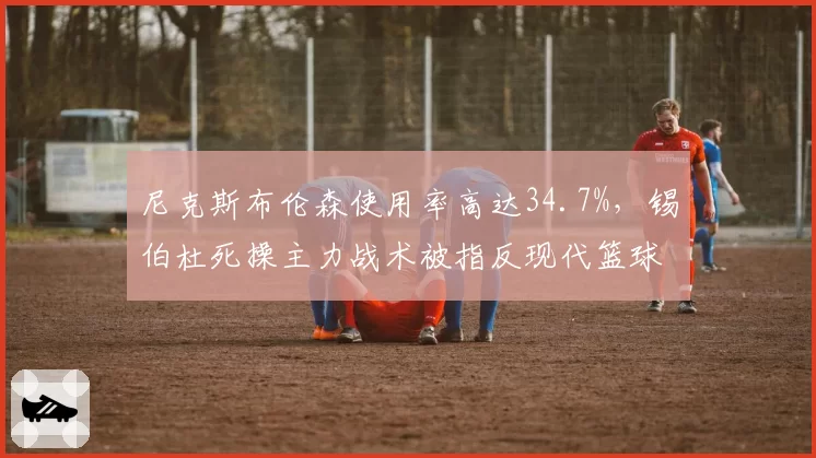 尼克斯布伦森使用率高达34.7%，锡伯杜死操主力战术被指反现代篮球
