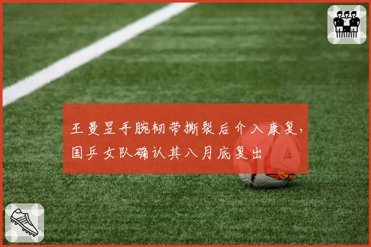 王曼昱手腕韧带撕裂后介入康复，国乒女队确认其八月底复出