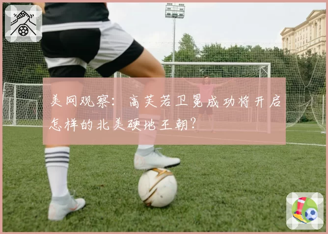 美网观察：高芙若卫冕成功将开启怎样的北美硬地王朝？