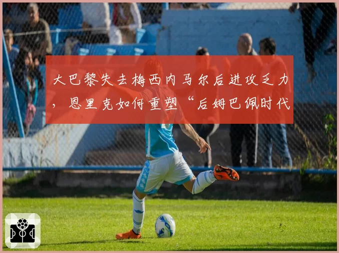 大巴黎失去梅西内马尔后进攻乏力,恩里克如何重塑“后姆巴佩时代”?