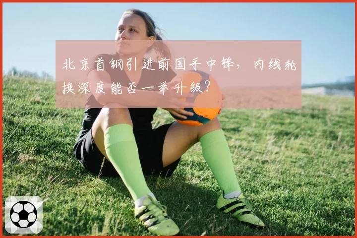 北京首钢引进前国手中锋,内线轮换深度能否一举升级?