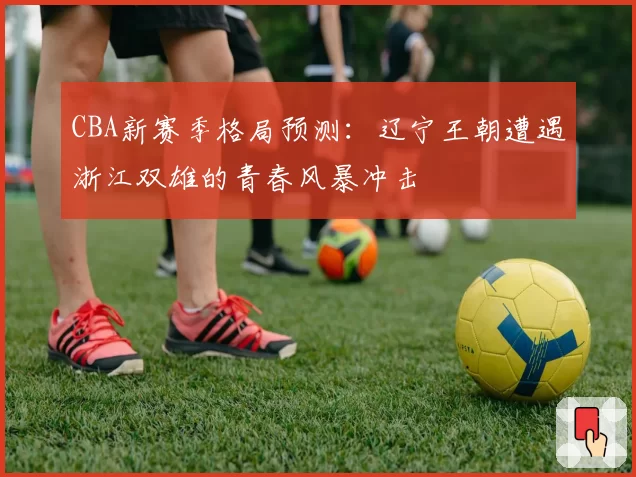 CBA新赛季格局预测:辽宁王朝遭遇浙江双雄的青春风暴冲击