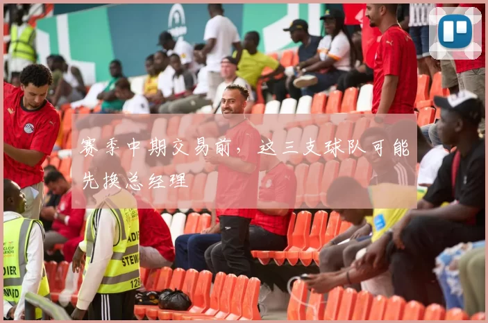 赛季中期交易前，这三支球队可能先换总经理