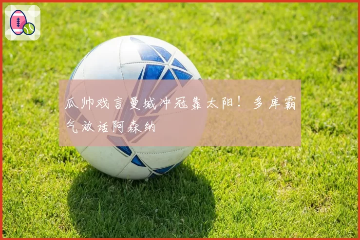 瓜帅戏言曼城冲冠靠太阳!多库霸气放话阿森纳