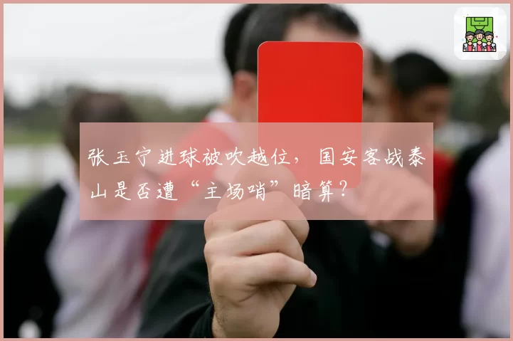 张玉宁进球被吹越位，国安客战泰山是否遭“主场哨”暗算？