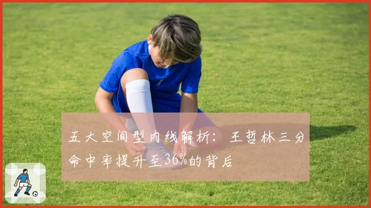 五大空间型内线解析：王哲林三分命中率提升至36%的背后
