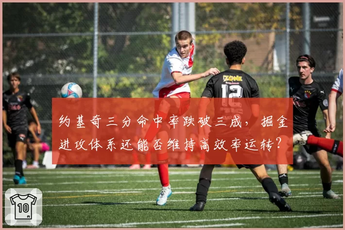 约基奇三分命中率跌破三成，掘金进攻体系还能否维持高效率运转？