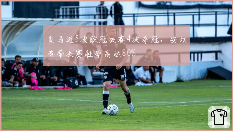 皇马近5次欧冠决赛4次夺冠，安切洛蒂决赛胜率高达80%