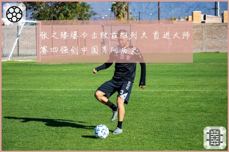 张之臻爆冷击败兹维列夫 首进大师赛四强创中国男网历史