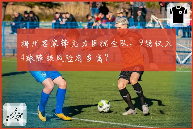 梅州客家锋无力困扰全队,9场仅入4球降级风险有多高?