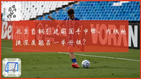 北京首钢引进前国手中锋,内线轮换深度能否一举升级?