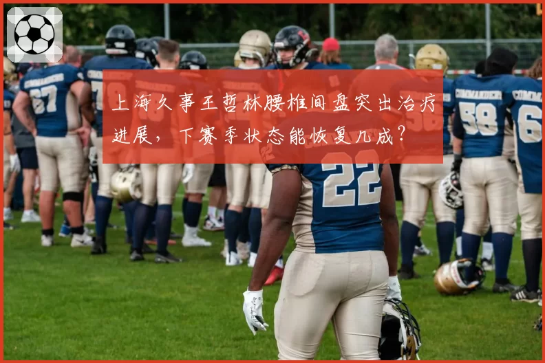 上海久事王哲林腰椎间盘突出治疗进展,下赛季状态能恢复几成?