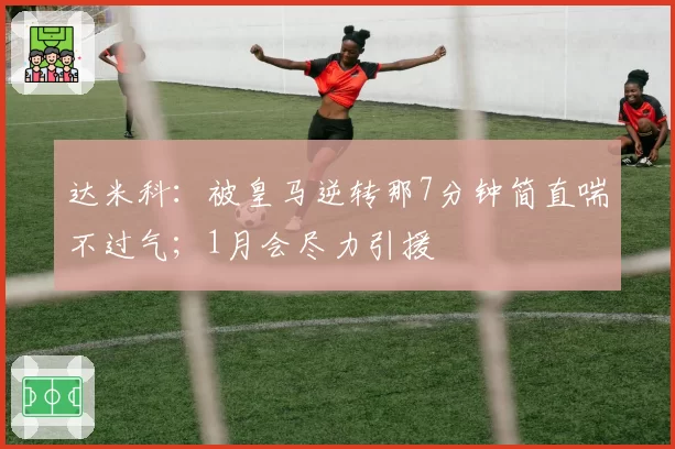 达米科：被皇马逆转那7分钟简直喘不过气；1月会尽力引援