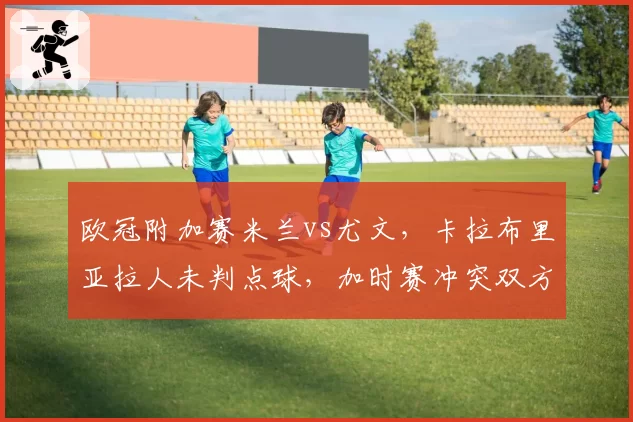 欧冠附加赛米兰vs尤文,卡拉布里亚拉人未判点球,加时赛冲突双方教练互骂被罚出场?