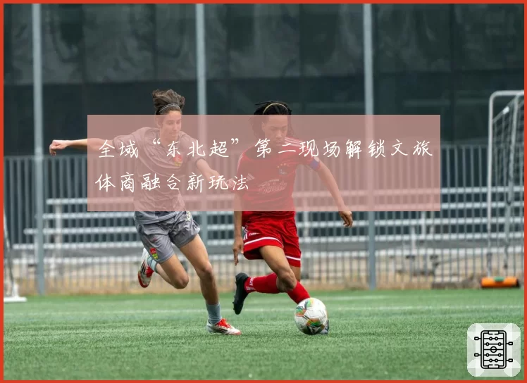 全域“东北超”第二现场解锁文旅体商融合新玩法