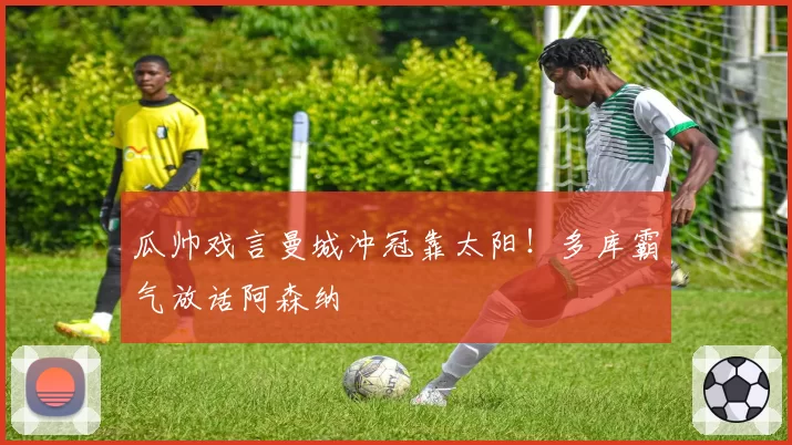 瓜帅戏言曼城冲冠靠太阳!多库霸气放话阿森纳